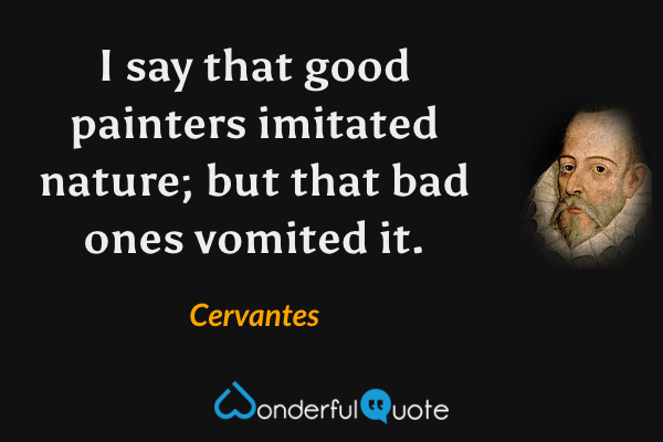 I say that good painters imitated nature; but that bad ones vomited it. - Cervantes quote.