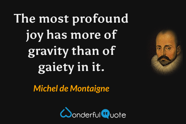 The most profound joy has more of gravity than of gaiety in it. - Michel de Montaigne quote.
