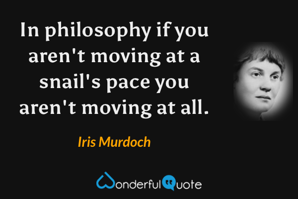 In philosophy if you aren't moving at a snail's pace you aren't moving at all. - Iris Murdoch quote.