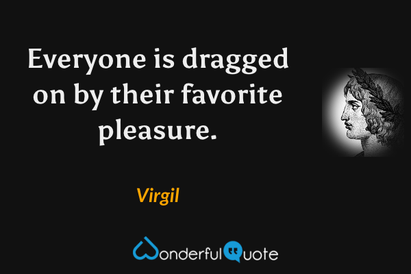 Everyone is dragged on by their favorite pleasure. - Virgil quote.