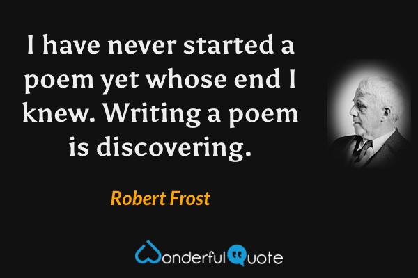 I have never started a poem yet whose end I knew.  Writing a poem is discovering. - Robert Frost quote.