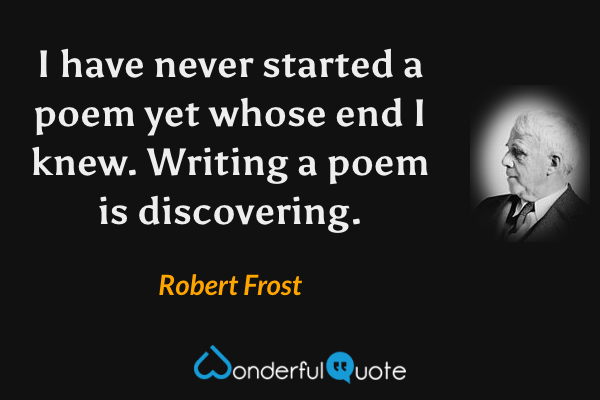 I have never started a poem yet whose end I knew. Writing a poem is discovering. - Robert Frost quote.