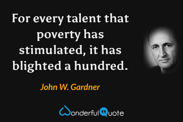 For every talent that poverty has stimulated, it has blighted a hundred. - John W. Gardner quote.