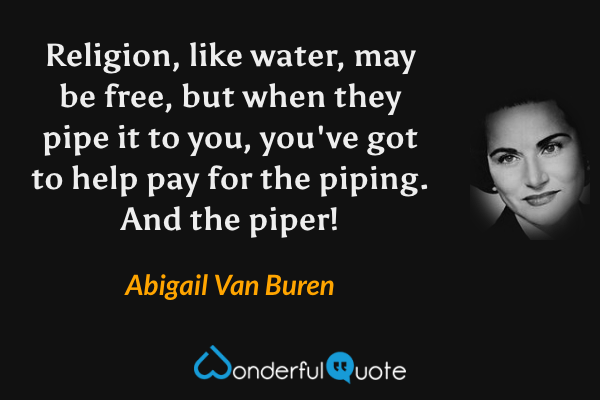 Religion, like water, may be free, but when they pipe it to you, you've got to help pay for the piping.  And the piper! - Abigail Van Buren quote.