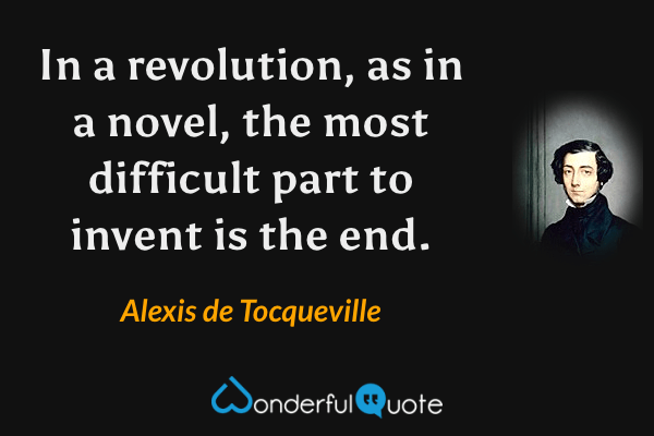 In a revolution, as in a novel, the most difficult part to invent is the end. - Alexis de Tocqueville quote.