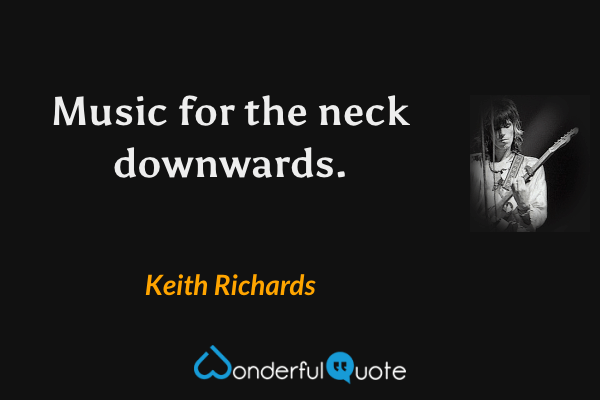 Music for the neck downwards. - Keith Richards quote.