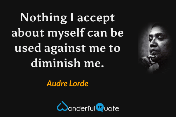 Nothing I accept about myself can be used against me to diminish me. - Audre Lorde quote.