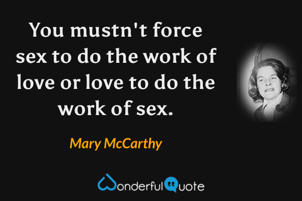 You mustn't force sex to do the work of love or love to do the work of sex. - Mary McCarthy quote.