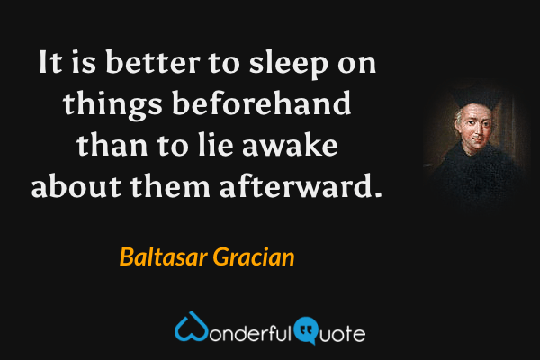 It is better to sleep on things beforehand than to lie awake about them afterward. - Baltasar Gracian quote.