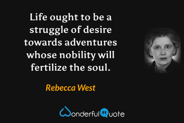 Life ought to be a struggle of desire towards adventures whose nobility will fertilize the soul. - Rebecca West quote.