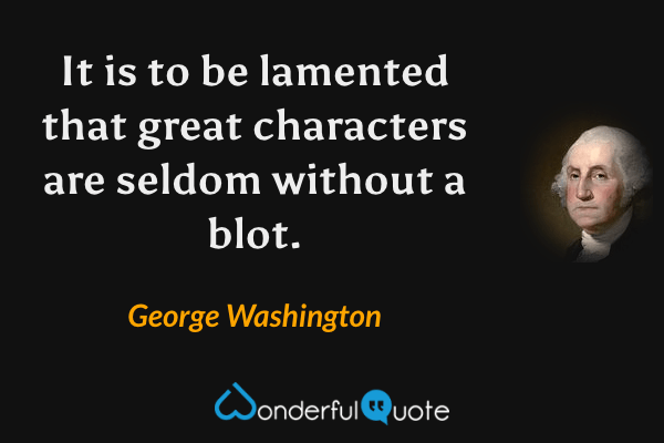 It is to be lamented that great characters are seldom without a blot. - George Washington quote.