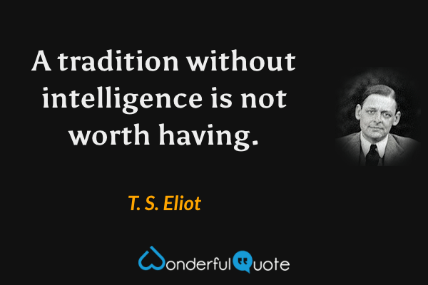 A tradition without intelligence is not worth having. - T. S. Eliot quote.