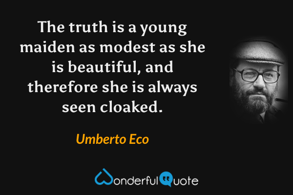 The truth is a young maiden as modest as she is beautiful, and therefore she is always seen cloaked. - Umberto Eco quote.