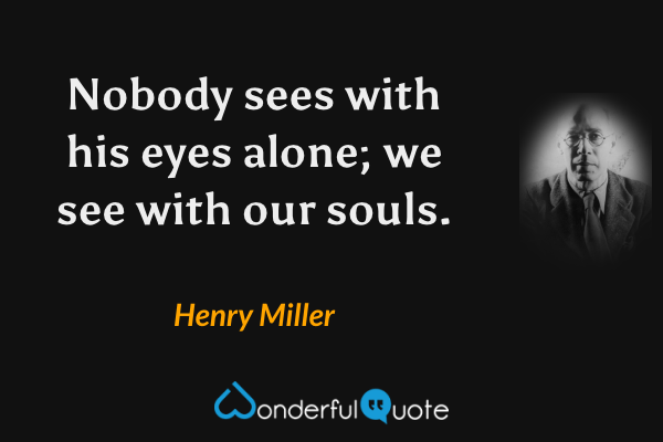 Nobody sees with his eyes alone; we see with our souls. - Henry Miller quote.