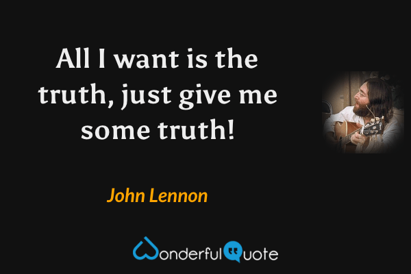 All I want is the truth, just give me some truth! - John Lennon quote.