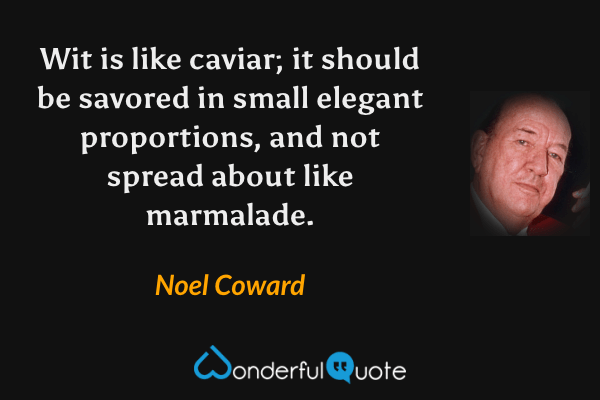 Wit is like caviar; it should be savored in small elegant proportions, and not spread about like marmalade. - Noel Coward quote.