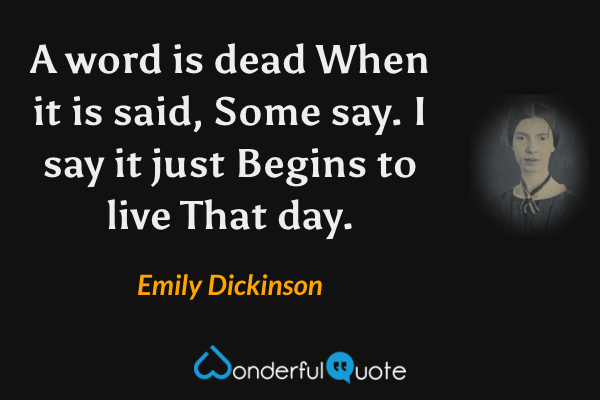 A word is dead
When it is said,
Some say.
I say it just
Begins to live
That day. - Emily Dickinson quote.