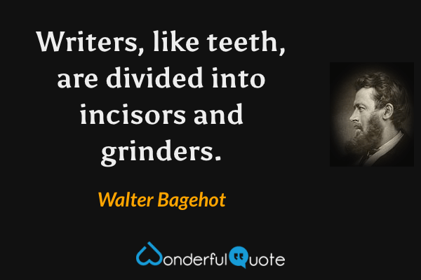 Writers, like teeth, are divided into incisors and grinders. - Walter Bagehot quote.