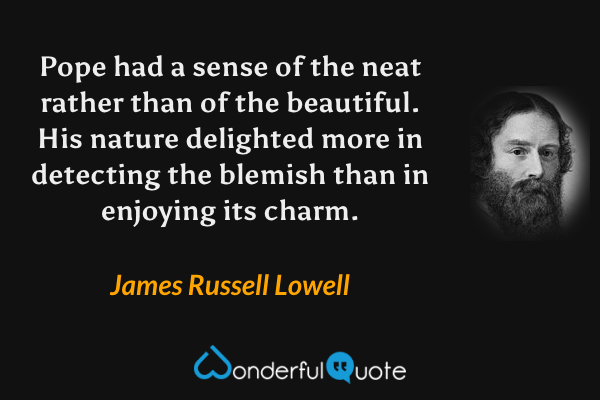 Pope had a sense of the neat rather than of the beautiful. His nature delighted more in detecting the blemish than in enjoying its charm. - James Russell Lowell quote.