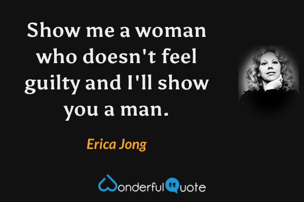 Show me a woman who doesn't feel guilty and I'll show you a man. - Erica Jong quote.