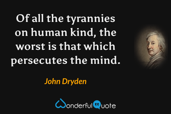 Of all the tyrannies on human kind, the worst is that which persecutes the mind. - John Dryden quote.