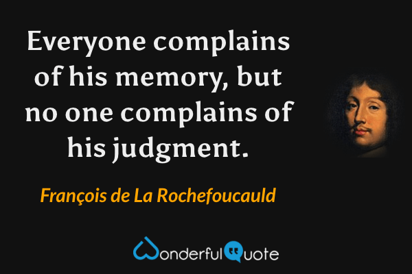 Everyone complains of his memory, but no one complains of his judgment. - François de La Rochefoucauld quote.