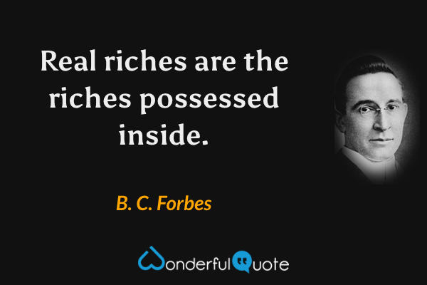 Real riches are the riches possessed inside. - B. C. Forbes quote.