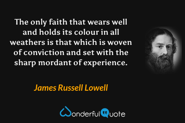 The only faith that wears well and holds its colour in all weathers is that which is woven of conviction and set with the sharp mordant of experience. - James Russell Lowell quote.