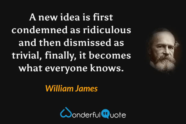A new idea is first condemned as ridiculous and then dismissed as trivial, finally, it becomes what everyone knows. - William James quote.