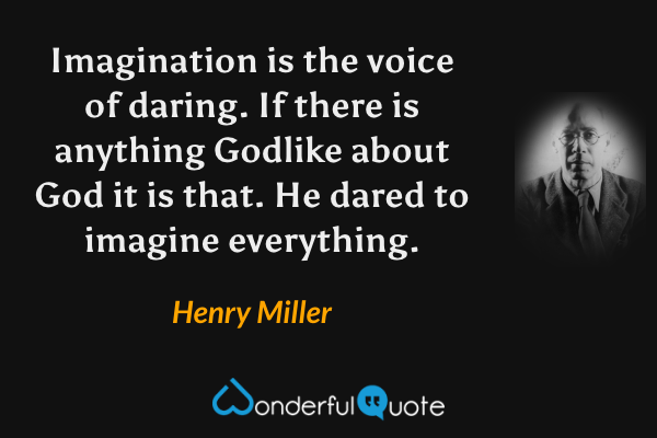 Imagination is the voice of daring. If there is anything Godlike about God it is that. He dared to imagine everything. - Henry Miller quote.