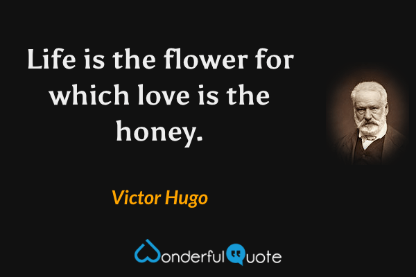 Life is the flower for which love is the honey. - Victor Hugo quote.