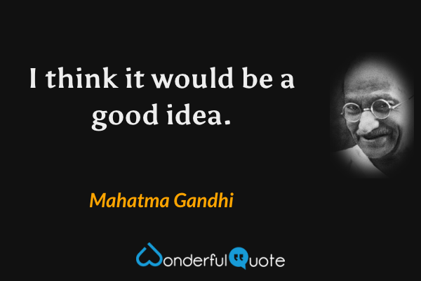 I think it would be a good idea. - Mahatma Gandhi quote.