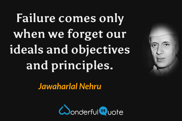 Failure comes only when we forget our ideals and objectives and principles. - Jawaharlal Nehru quote.