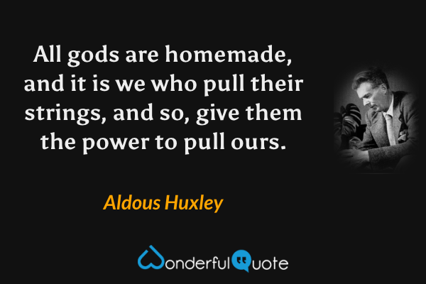All gods are homemade, and it is we who pull their strings, and so, give them the power to pull ours. - Aldous Huxley quote.