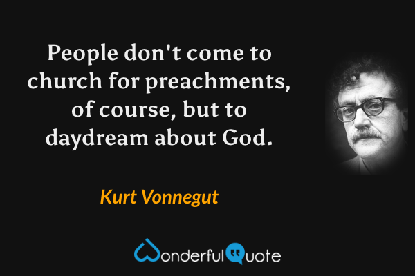 People don't come to church for preachments, of course, but to daydream about God. - Kurt Vonnegut quote.