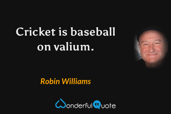 Cricket is baseball on valium. - Robin Williams quote.