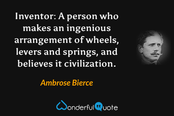 Inventor: A person who makes an ingenious arrangement of wheels, levers and springs, and believes it civilization. - Ambrose Bierce quote.