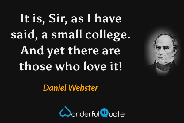 It is, Sir, as I have said, a small college. And yet there are those who love it! - Daniel Webster quote.