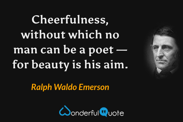 Cheerfulness, without which no man can be a poet — for beauty is his aim. - Ralph Waldo Emerson quote.