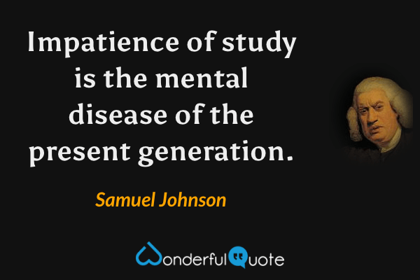 Impatience of study is the mental disease of the present generation. - Samuel Johnson quote.