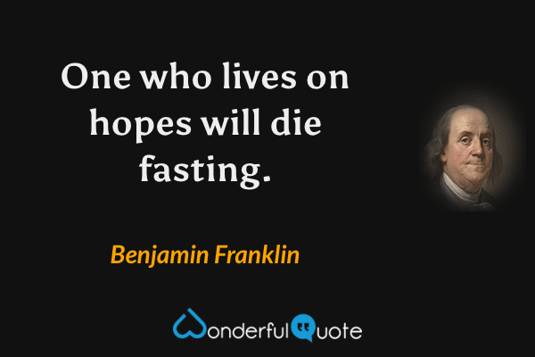 One who lives on hopes will die fasting. - Benjamin Franklin quote.