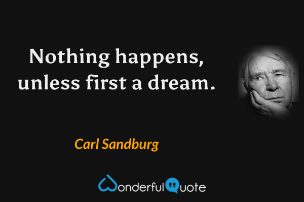 Nothing happens, unless first a dream. - Carl Sandburg quote.