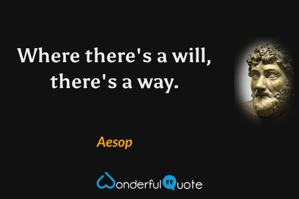 Where there's a will, there's a way. - Aesop quote.