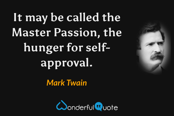 It may be called the Master Passion, the hunger for self-approval. - Mark Twain quote.