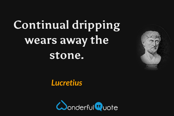 Continual dripping wears away the stone. - Lucretius quote.