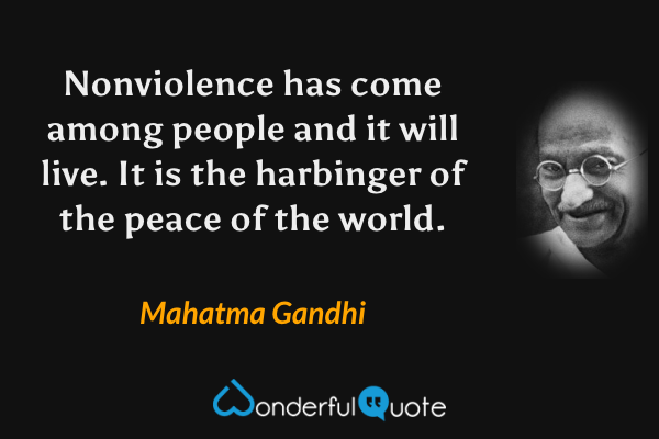 Nonviolence has come among people and it will live. It is the harbinger of the peace of the world. - Mahatma Gandhi quote.