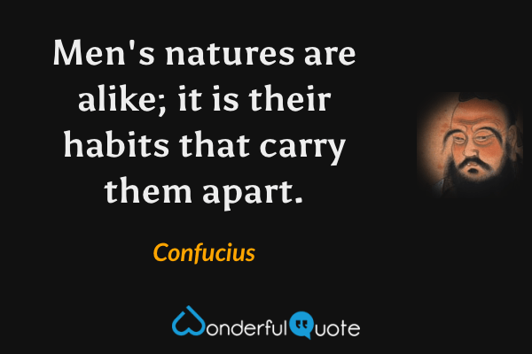 Men's natures are alike; it is their habits that carry them apart. - Confucius quote.