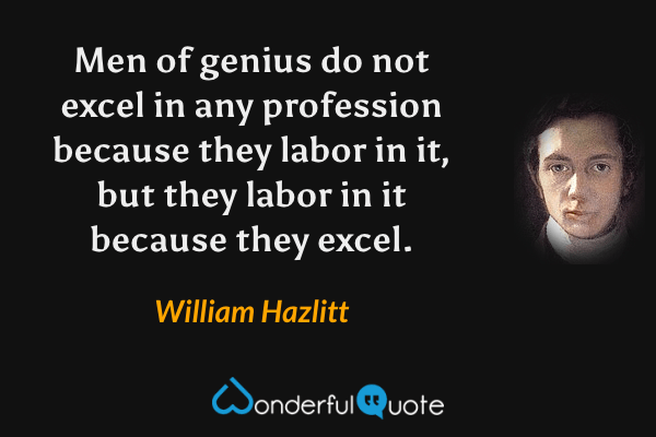 Men of genius do not excel in any profession because they labor in it, but they labor in it because they excel. - William Hazlitt quote.