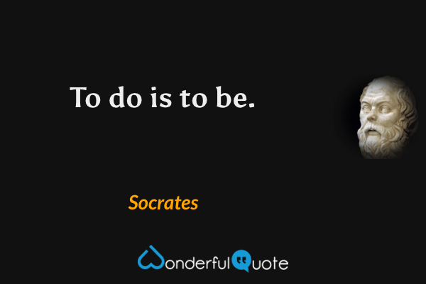 To do is to be. - Socrates quote.