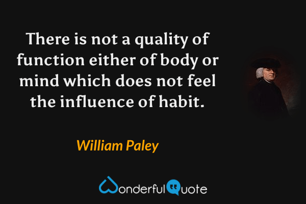 There is not a quality of function either of body or mind which does not feel the influence of habit. - William Paley quote.